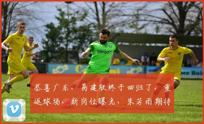 恭喜广东，易建联终于回归了，重返球场，新岗位曝光，朱芳雨期待