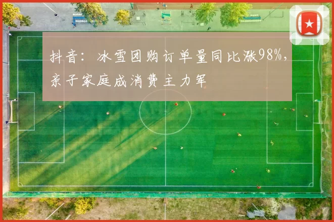 抖音：冰雪团购订单量同比涨98%，亲子家庭成消费主力军