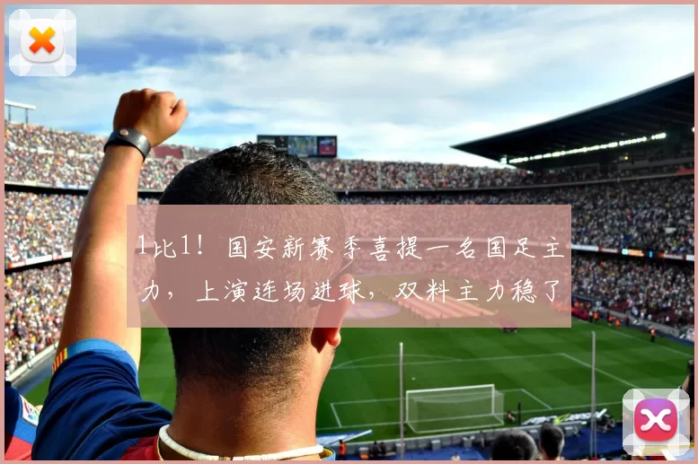 1比1！国安新赛季喜提一名国足主力，上演连场进球，双料主力稳了